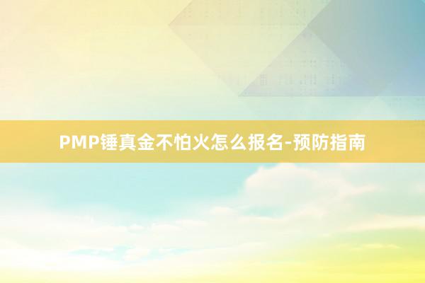 PMP锤真金不怕火怎么报名-预防指南
