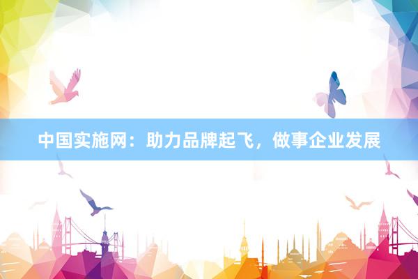 中国实施网：助力品牌起飞，做事企业发展