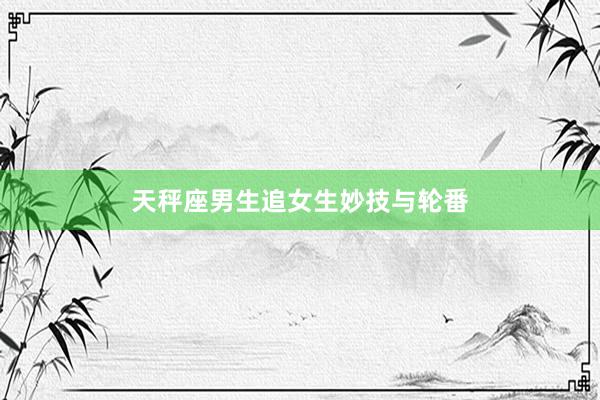 天秤座男生追女生妙技与轮番