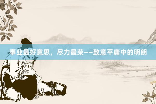 事业最好意思，尽力最荣——致意平庸中的明朗