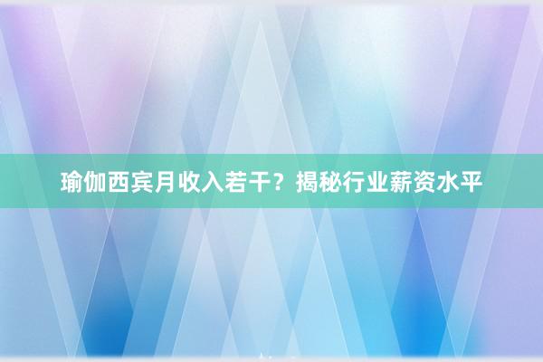 瑜伽西宾月收入若干？揭秘行业薪资水平