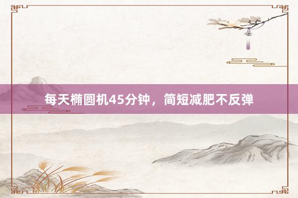 每天椭圆机45分钟,简短减肥不反弹